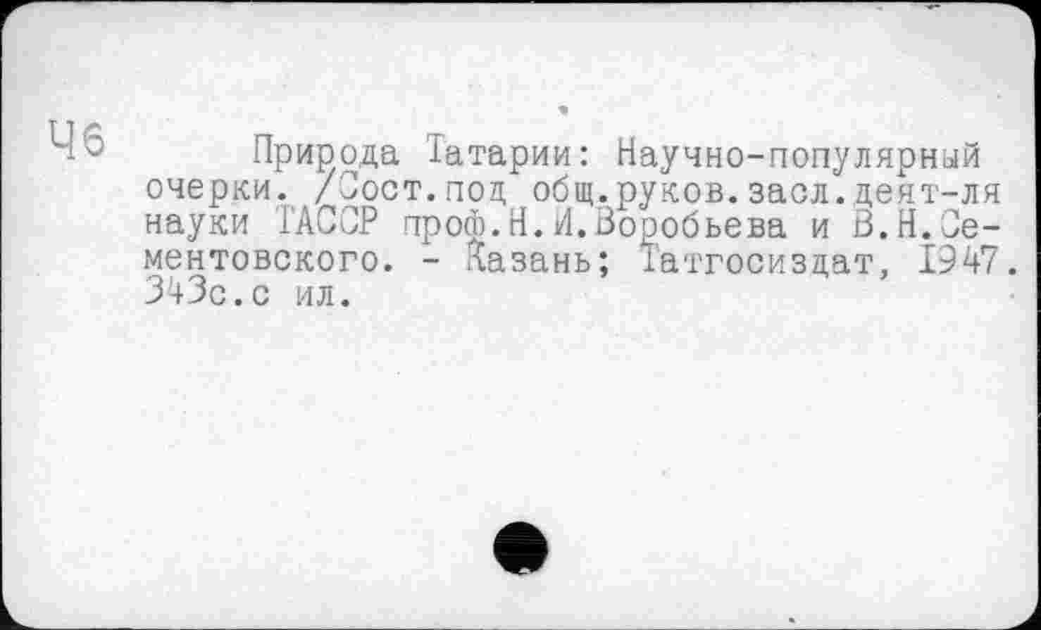 ﻿46
Природа Іатарии: Научно-популярный очерки. /Зост.под общ.руков.засл.деят-ля науки ТАССР просЬ.Н. И. Воробьева и B.H.Ûe-ментовского. - Казань; Татгосиздат, 1947. 343с.с ил.